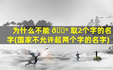 为什么不能 🌺 取2个字的名字(国家不允许起两个字的名字)